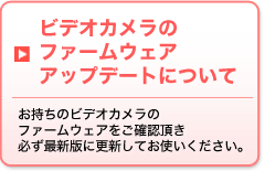 ビデオカメラのファームウェアアップデートについて　お持ちのビデオカメラのファームウェアをご確認頂き、必ず最新版に更新してお使いください。